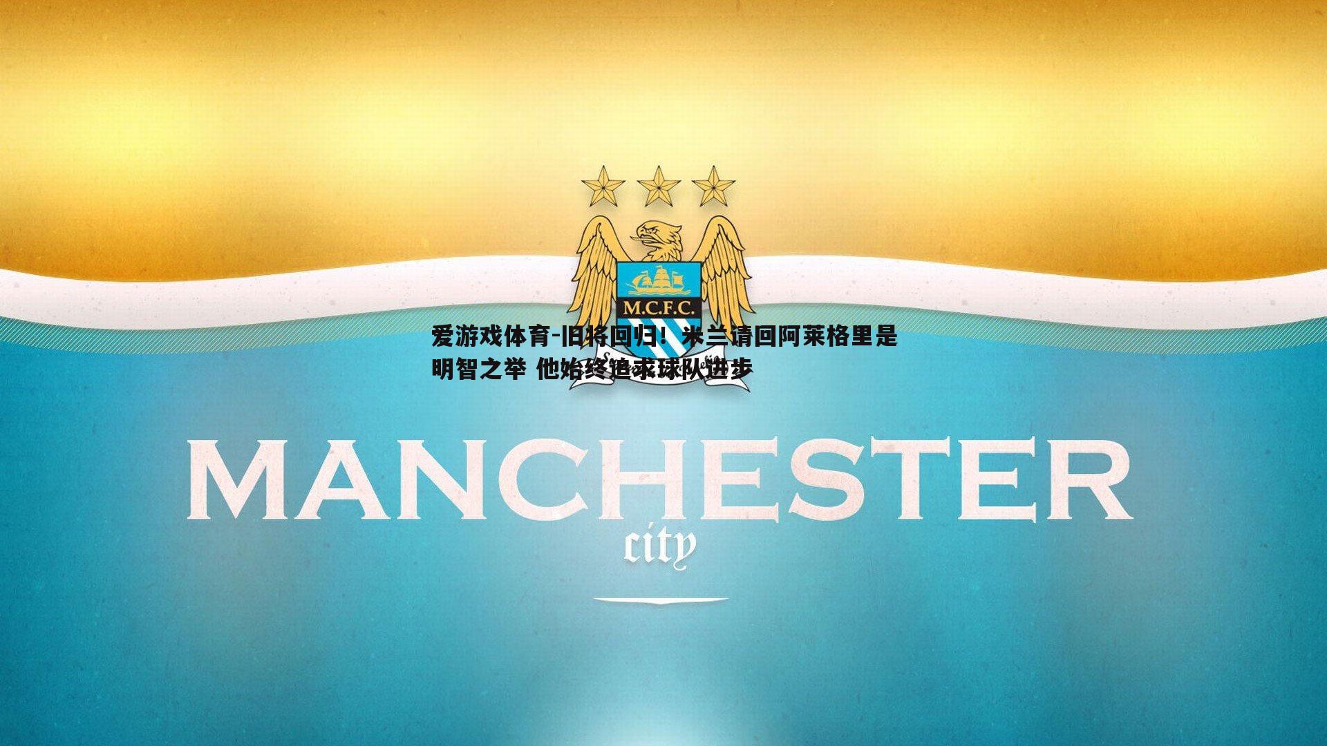 旧将回归！米兰请回阿莱格里是明智之举 他始终追求球队进步