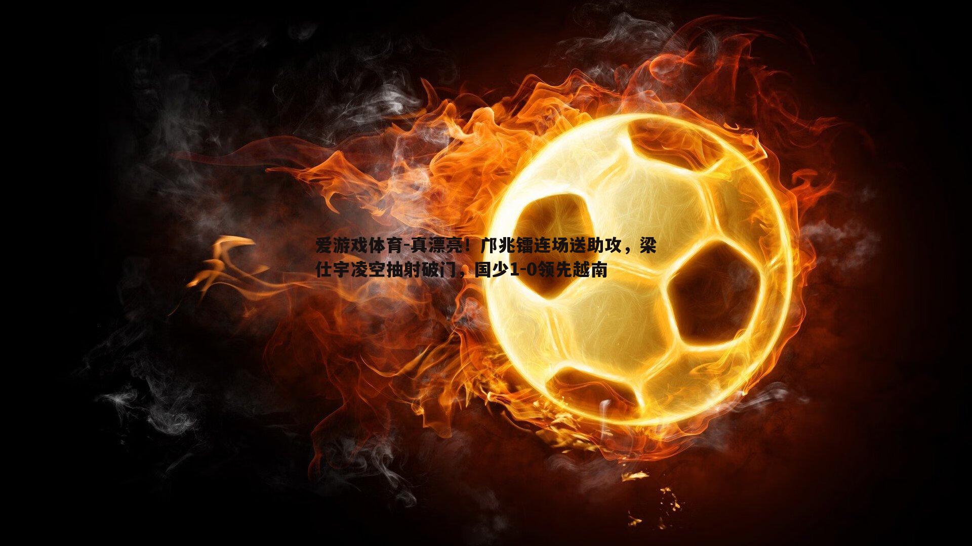 真漂亮！邝兆镭连场送助攻，梁仕宇凌空抽射破门，国少1-0领先越南