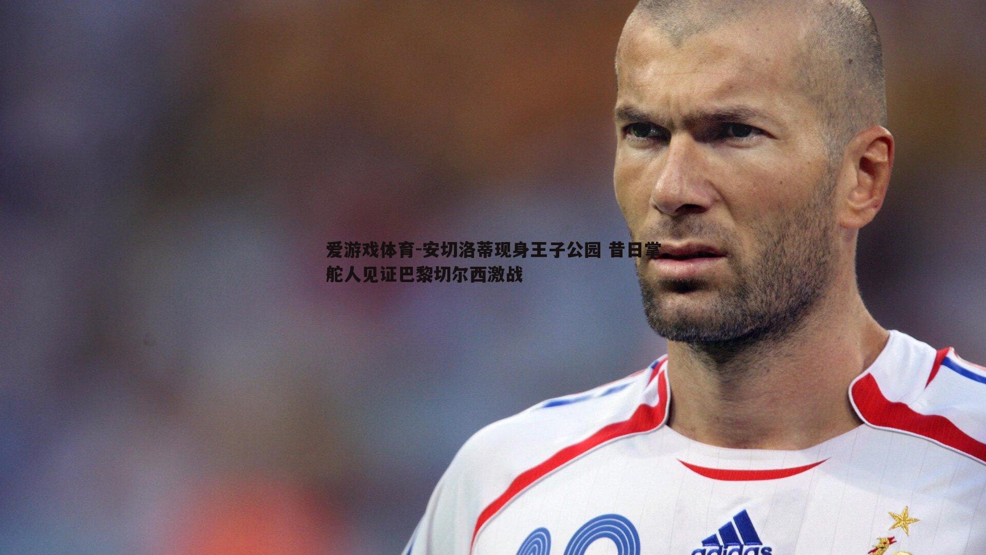 安切洛蒂现身王子公园 昔日掌舵人见证巴黎切尔西激战