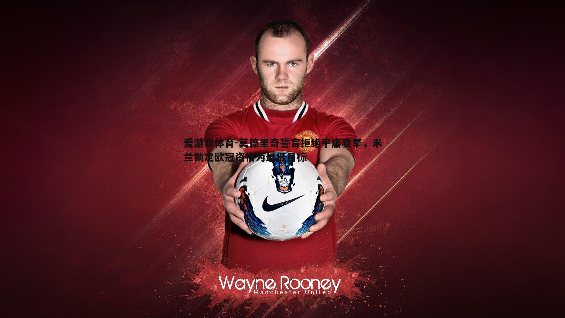 莫德里奇誓言拒绝平庸赛季，米兰锁定欧冠资格为最低目标